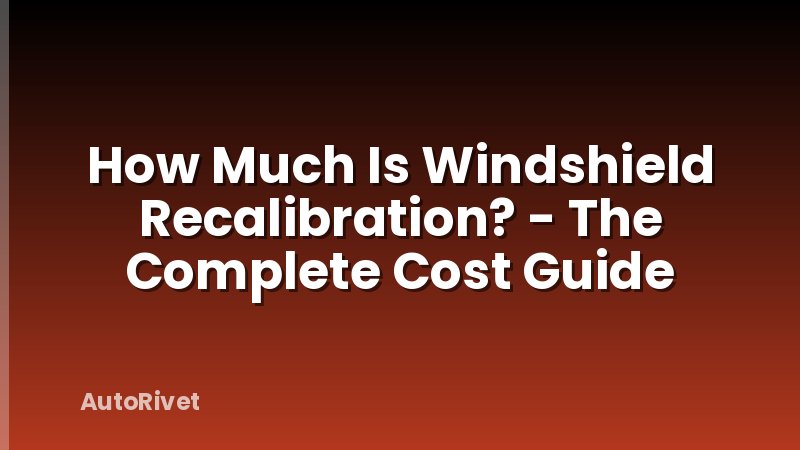 How Much Is Windshield Recalibration? - The Complete Cost Guide
