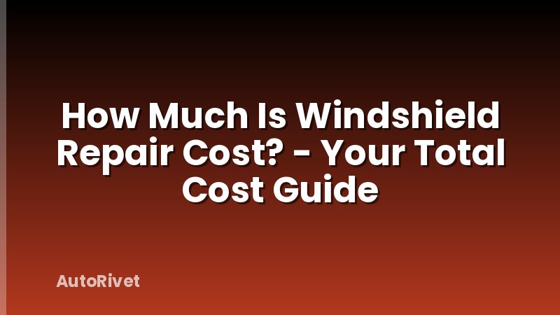 How Much Is Windshield Repair Cost? - Your Total Cost Guide
