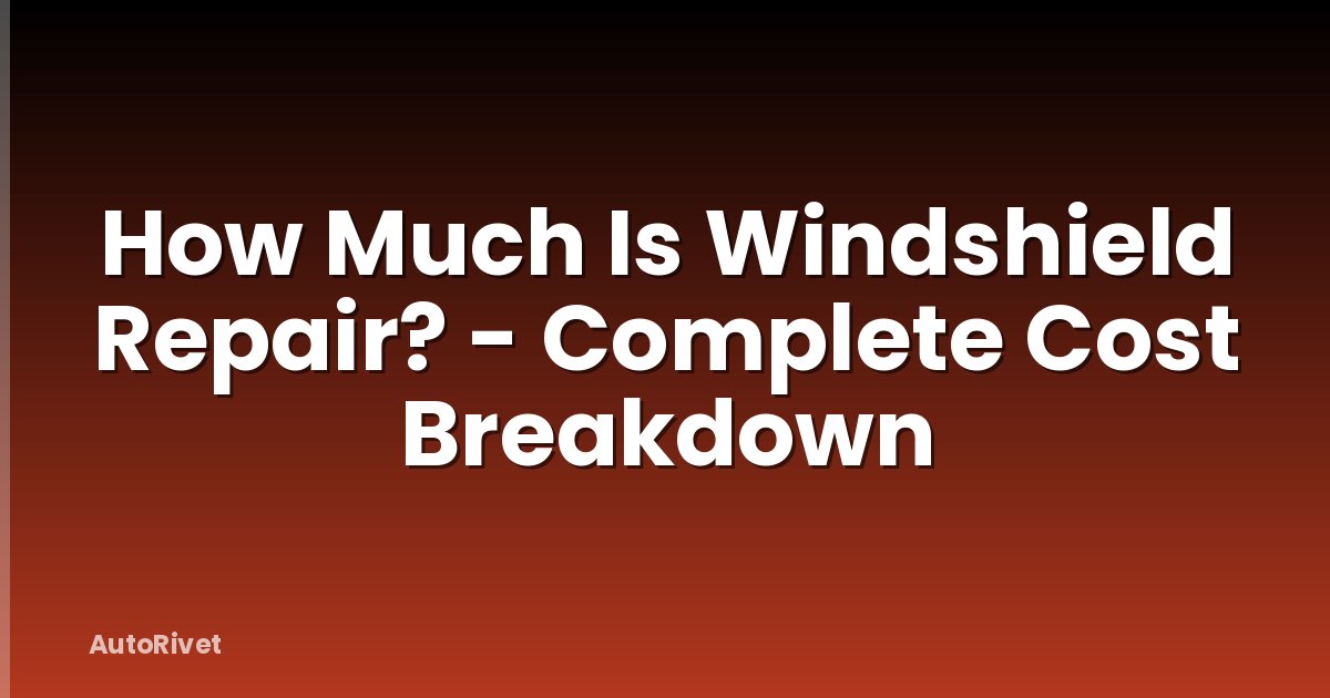 How Much Is Windshield Repair? - Complete Cost Breakdown