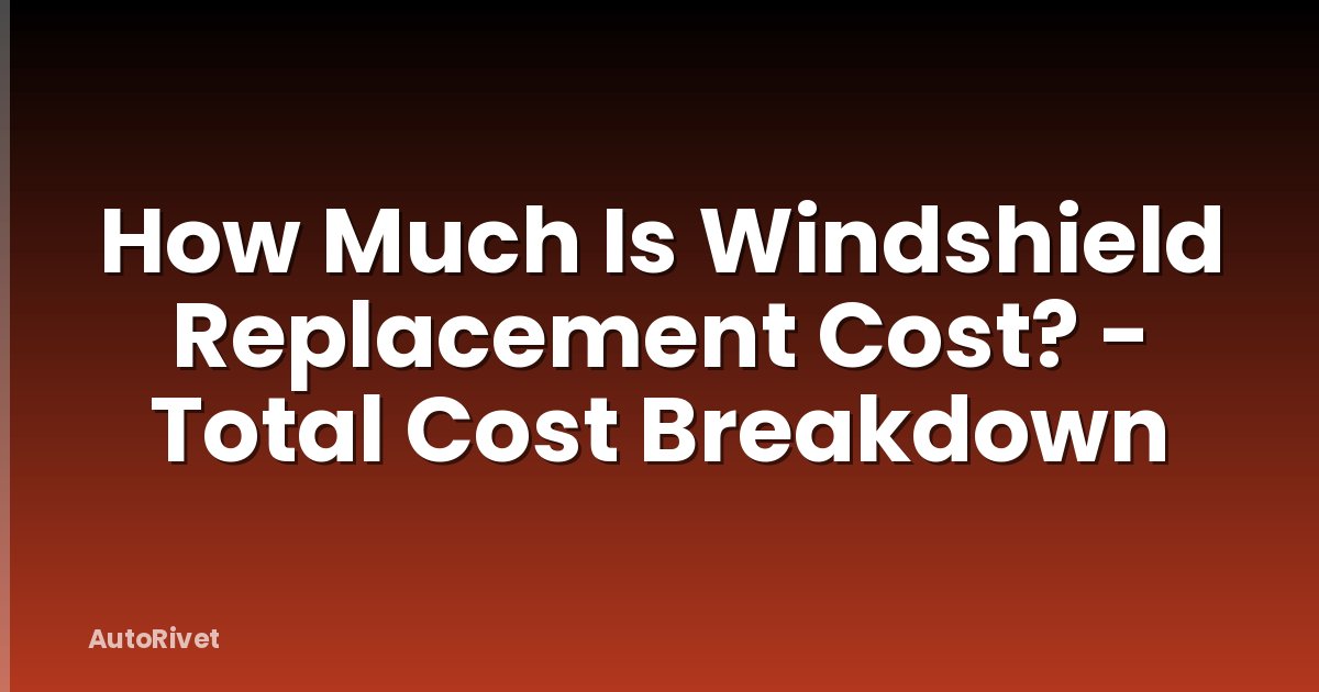 How Much Is Windshield Replacement Cost? - Total Cost Breakdown