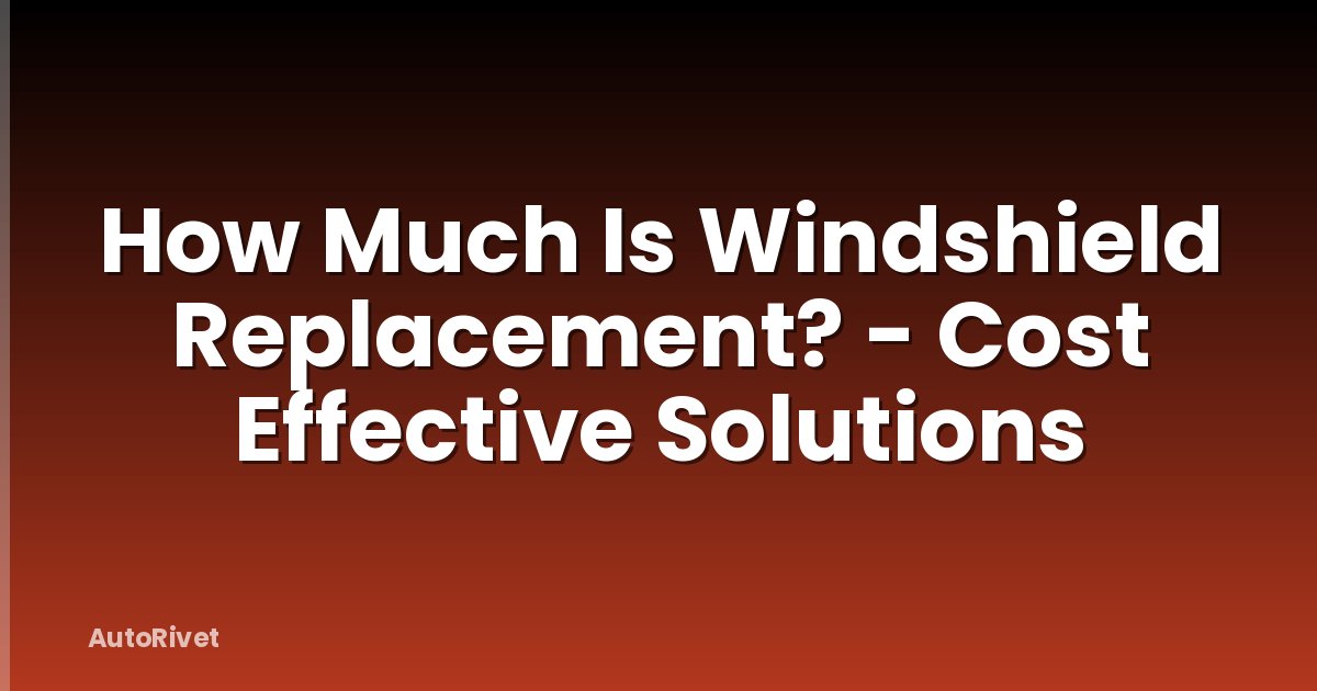 How Much Is Windshield Replacement? - Cost Effective Solutions