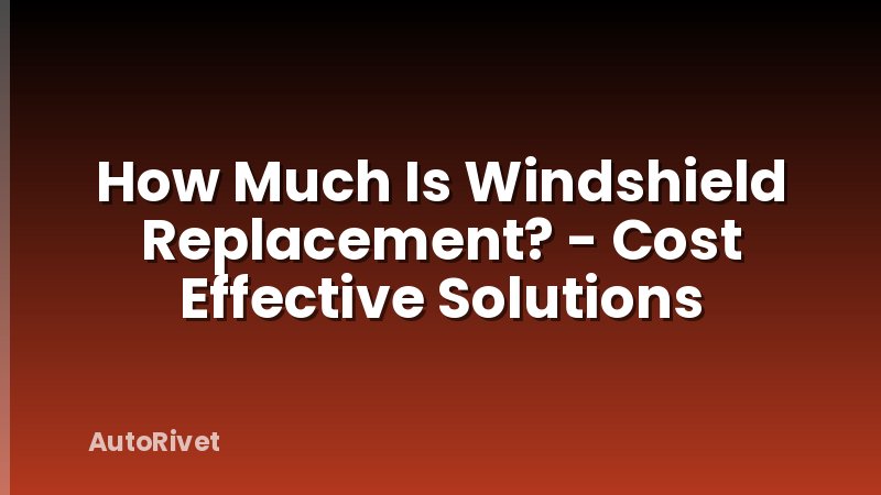 How Much Is Windshield Replacement? - Cost Effective Solutions