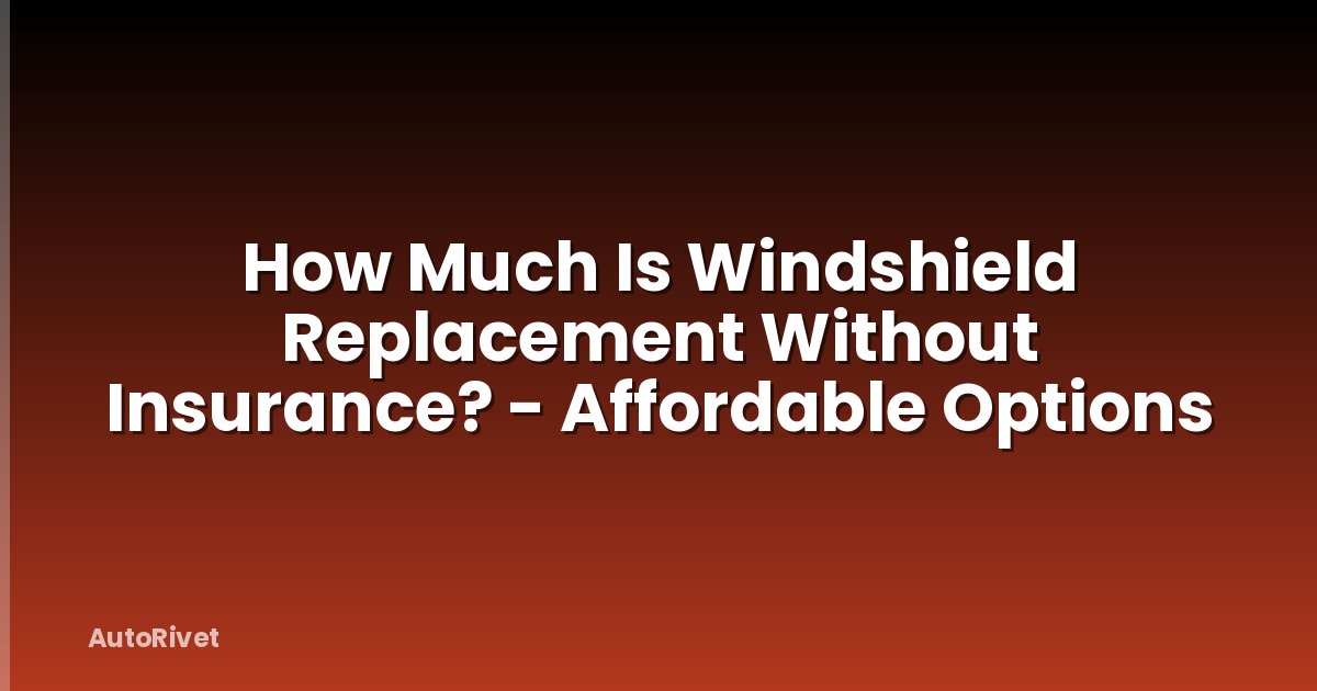 How Much Is Windshield Replacement Without Insurance? - Affordable Options