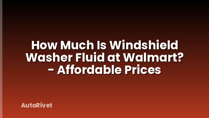How Much Is Windshield Washer Fluid at Walmart? - Affordable Prices