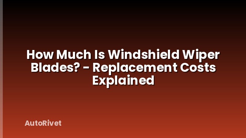 How Much Is Windshield Wiper Blades? - Replacement Costs Explained