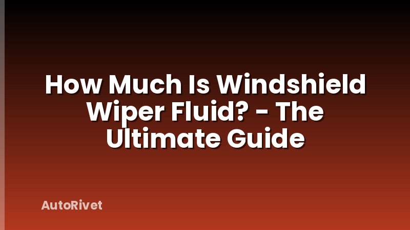 How Much Is Windshield Wiper Fluid? - The Ultimate Guide