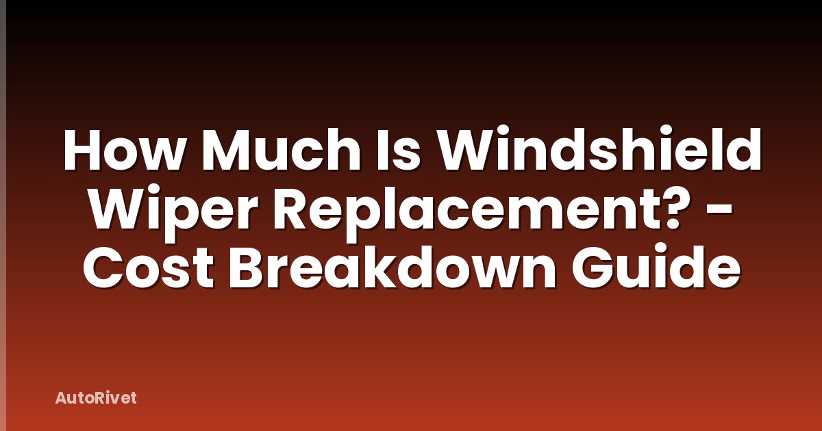 How Much Is Windshield Wiper Replacement? - Cost Breakdown Guide