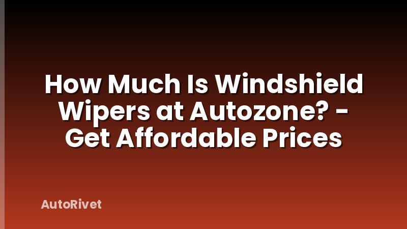 How Much Is Windshield Wipers at Autozone? - Get Affordable Prices