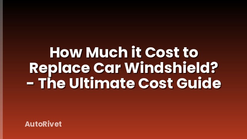 How Much it Cost to Replace Car Windshield? - The Ultimate Cost Guide