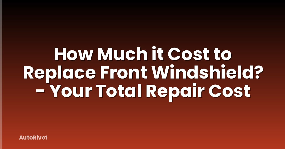 How Much it Cost to Replace Front Windshield? - Your Total Repair Cost