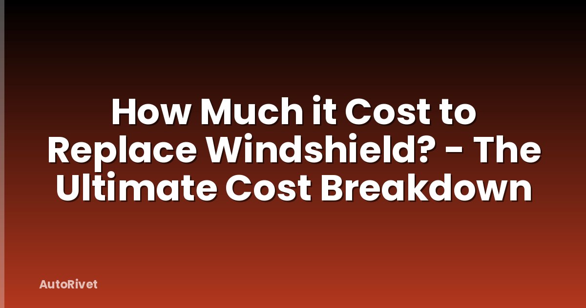 How Much it Cost to Replace Windshield? - The Ultimate Cost Breakdown