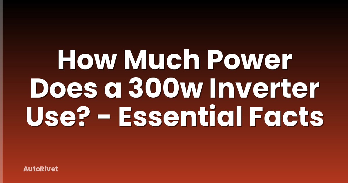 How Much Power Does a 300w Inverter Use? - Essential Facts