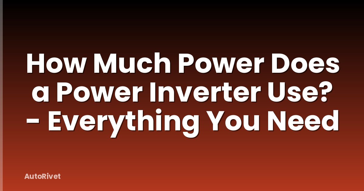 How Much Power Does a Power Inverter Use? - Everything You Need