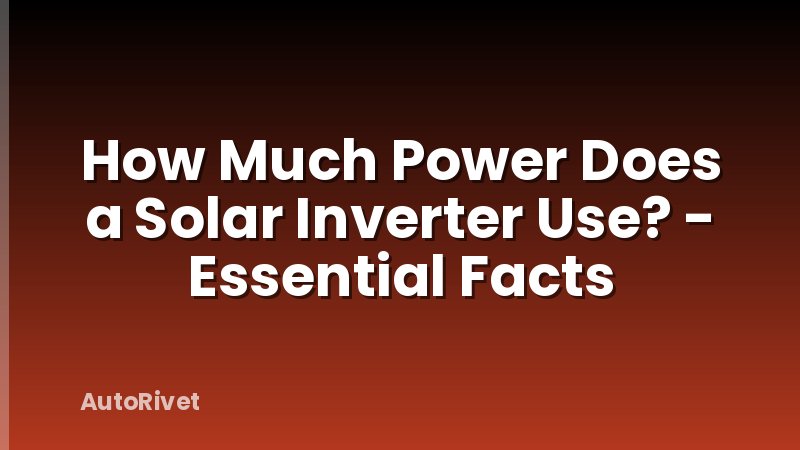 How Much Power Does a Solar Inverter Use? - Essential Facts