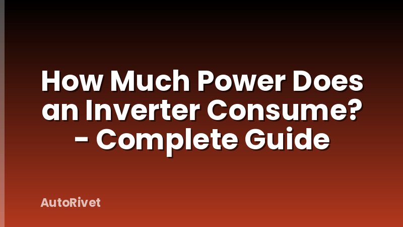 How Much Power Does an Inverter Consume? - Complete Guide