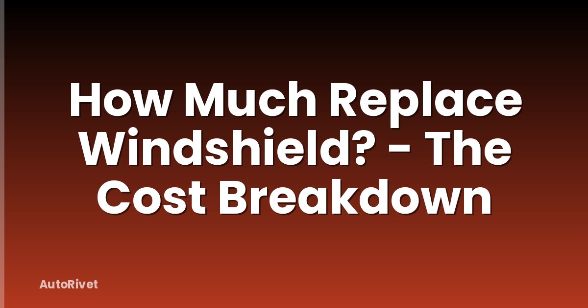 How Much Replace Windshield? - The Cost Breakdown
