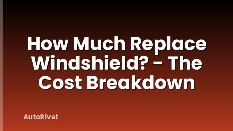 How Much Replace Windshield? - The Cost Breakdown