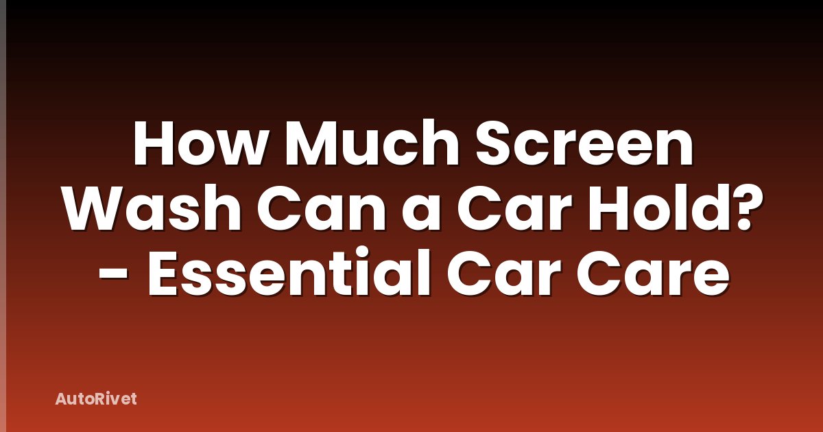 How Much Screen Wash Can a Car Hold? - Essential Car Care
