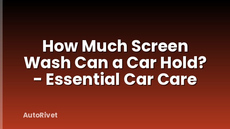 How Much Screen Wash Can a Car Hold? - Essential Car Care