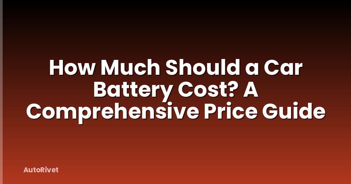 How Much Should a Car Battery Cost? A Comprehensive Price Guide