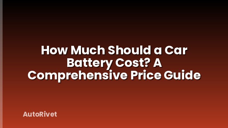 How Much Should a Car Battery Cost? A Comprehensive Price Guide
