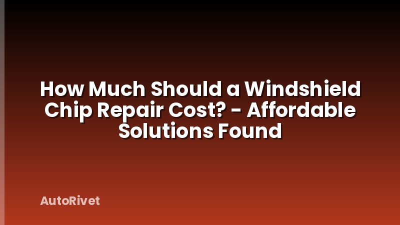 How Much Should a Windshield Chip Repair Cost? - Affordable Solutions Found