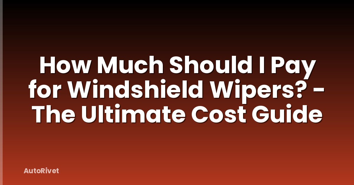 How Much Should I Pay for Windshield Wipers? - The Ultimate Cost Guide