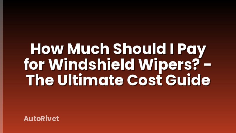 How Much Should I Pay for Windshield Wipers? - The Ultimate Cost Guide