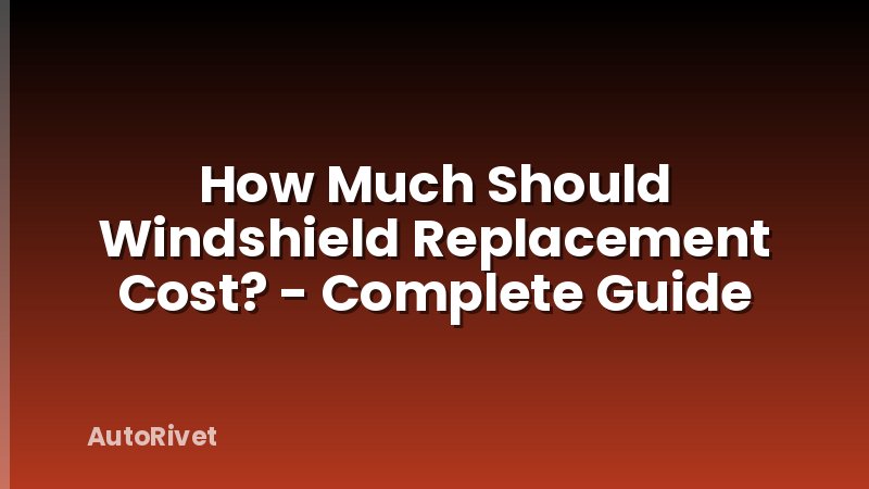 How Much Should Windshield Replacement Cost? - Complete Guide