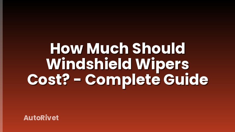 How Much Should Windshield Wipers Cost? - Complete Guide