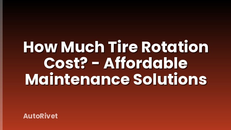How Much Tire Rotation Cost? - Affordable Maintenance Solutions