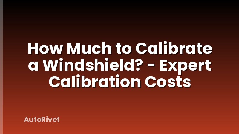 How Much to Calibrate a Windshield? - Expert Calibration Costs