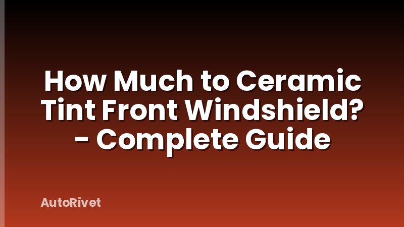 How Much to Ceramic Tint Front Windshield? - Complete Guide
