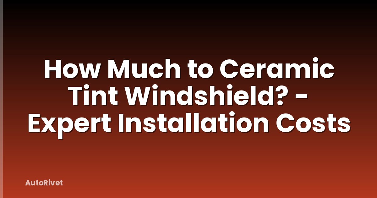 How Much to Ceramic Tint Windshield? - Expert Installation Costs