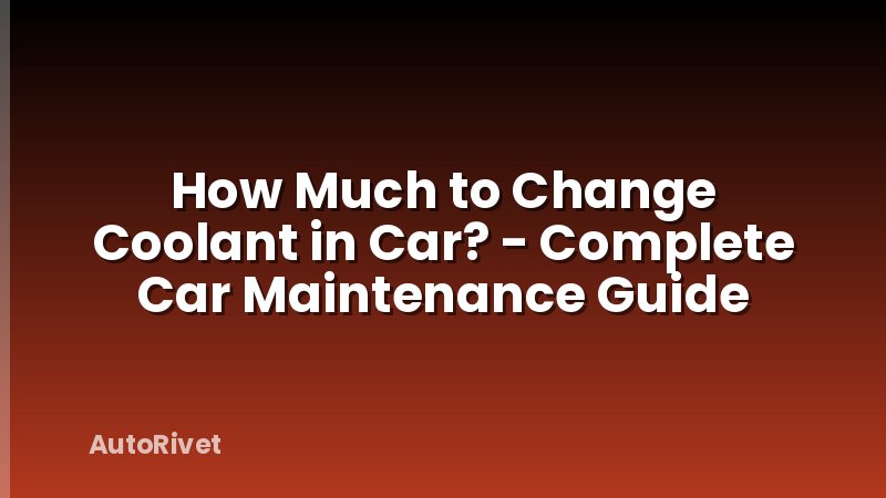 How Much to Change Coolant in Car? - Complete Car Maintenance Guide