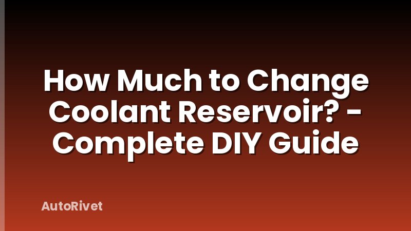 How Much to Change Coolant Reservoir? - Complete DIY Guide