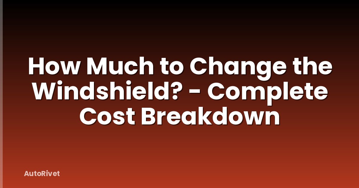 How Much to Change the Windshield? - Complete Cost Breakdown