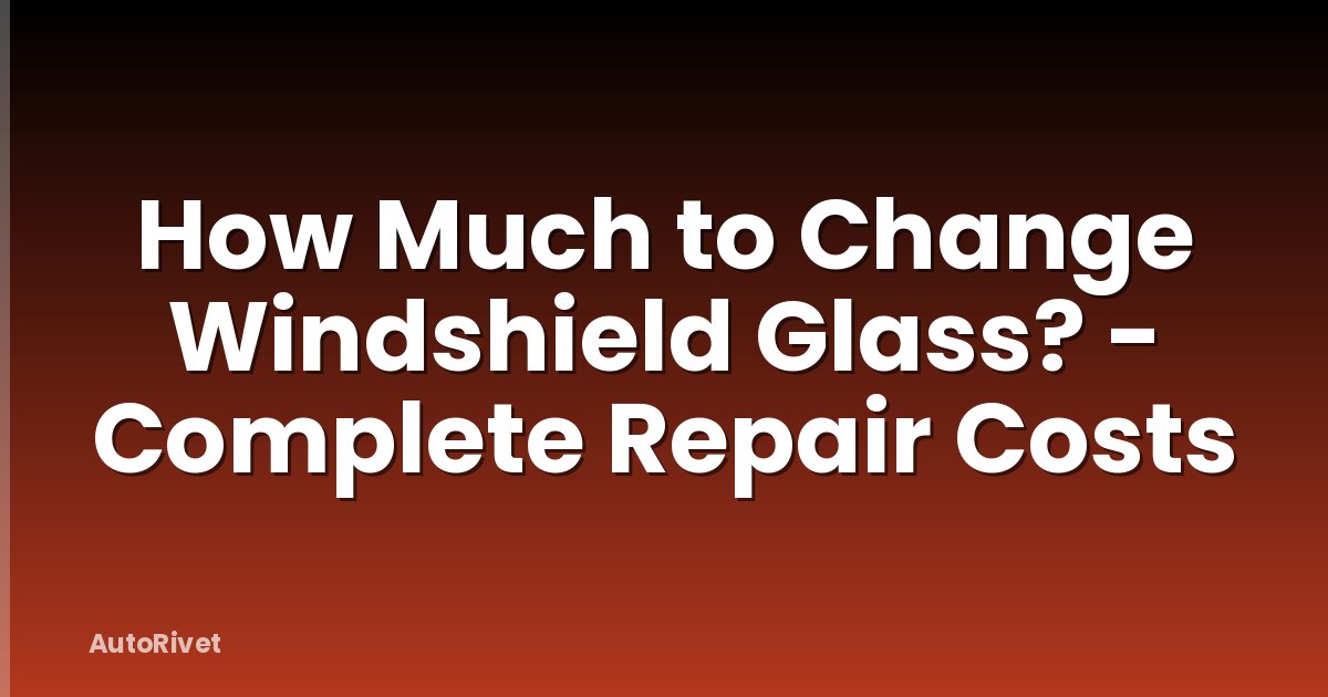 How Much to Change Windshield Glass? - Complete Repair Costs