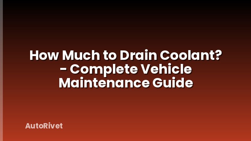 How Much to Drain Coolant? - Complete Vehicle Maintenance Guide