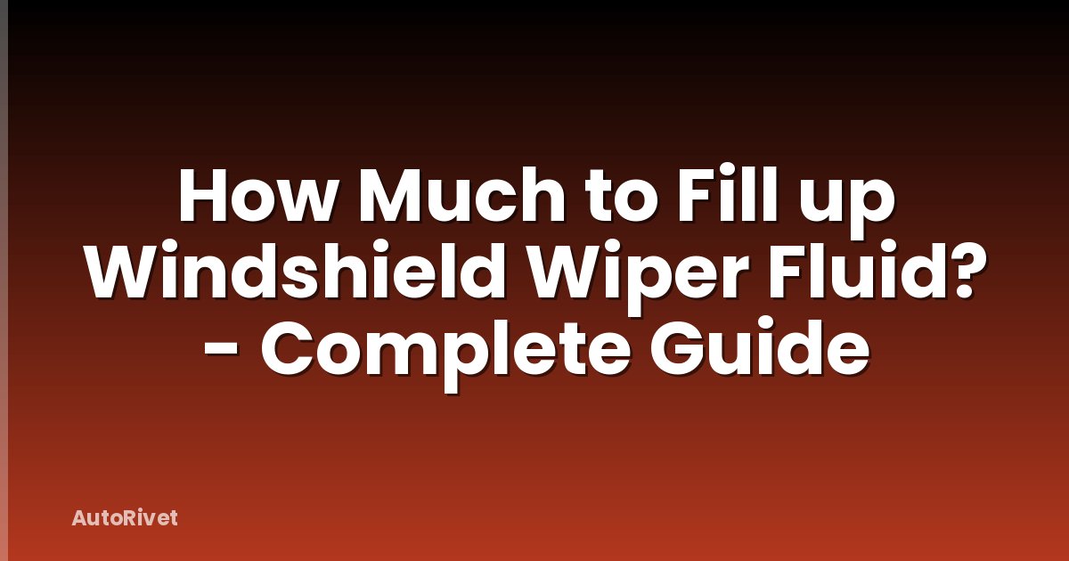 How Much to Fill up Windshield Wiper Fluid? - Complete Guide