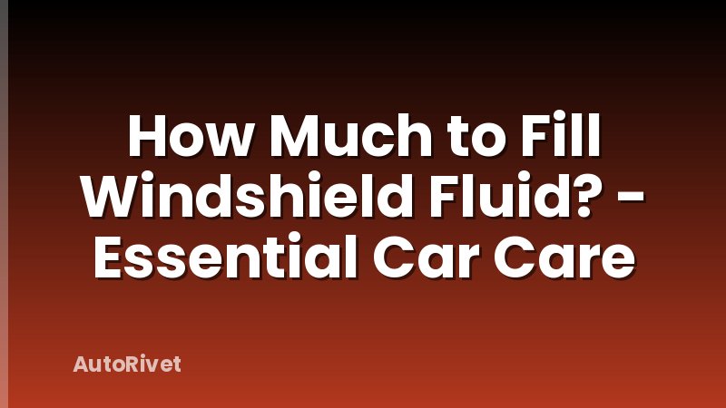 How Much to Fill Windshield Fluid? - Essential Car Care