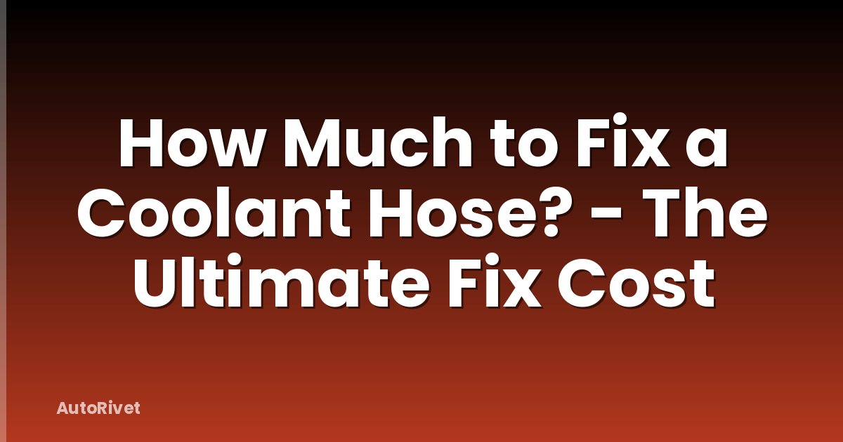 How Much to Fix a Coolant Hose? - The Ultimate Fix Cost