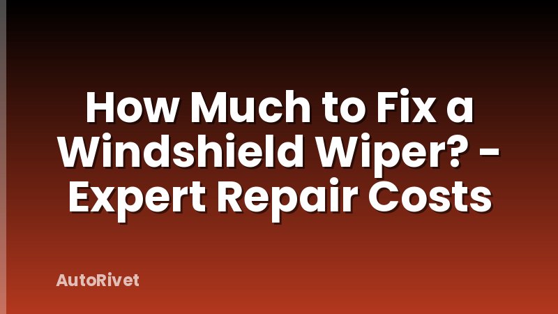 How Much to Fix a Windshield Wiper? - Expert Repair Costs