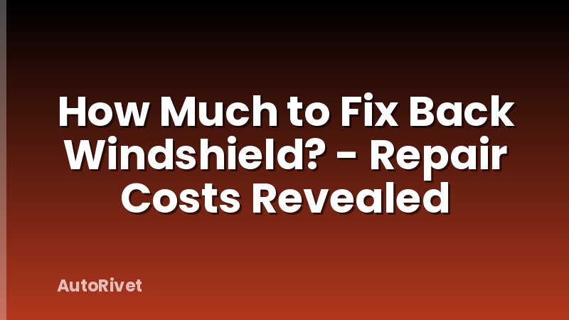 How Much to Fix Back Windshield? - Repair Costs Revealed