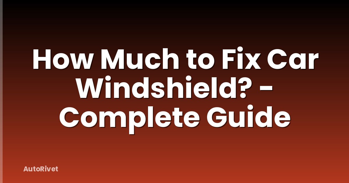 How Much to Fix Car Windshield? - Complete Guide