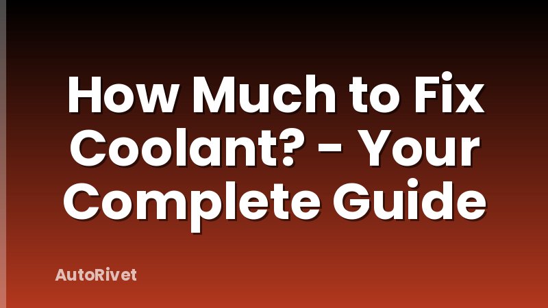 How Much to Fix Coolant? - Your Complete Guide