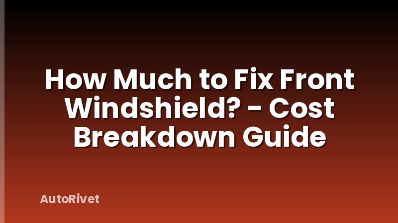 How Much to Fix Front Windshield? - Cost Breakdown Guide