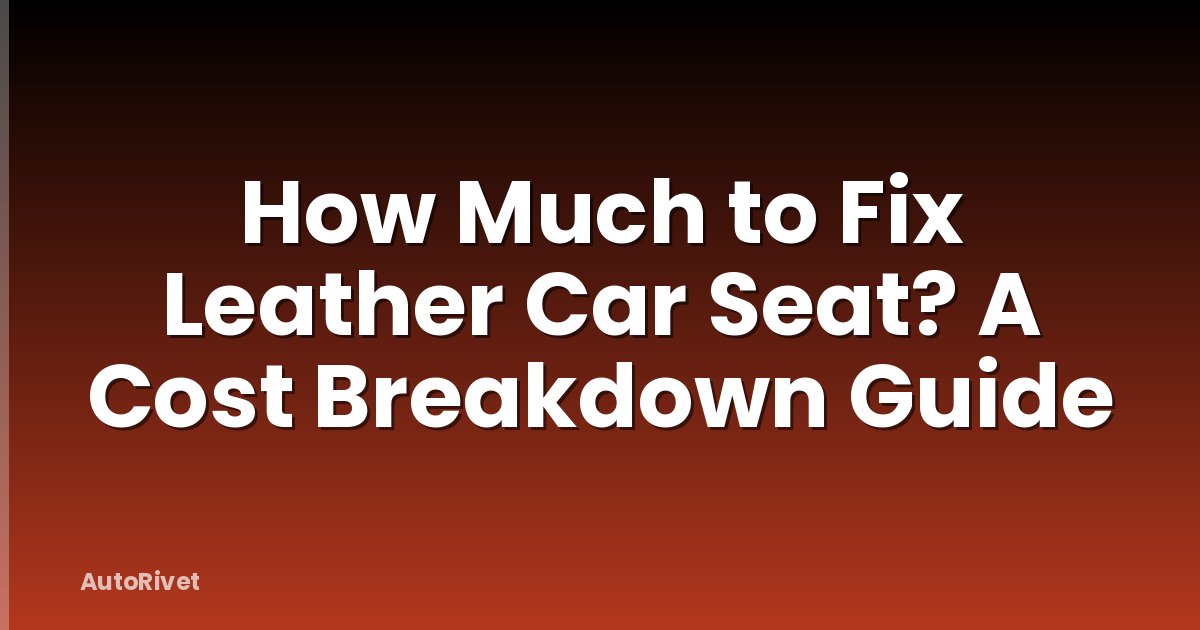 How Much to Fix Leather Car Seat? A Cost Breakdown Guide