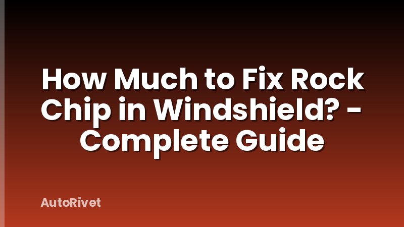 How Much to Fix Rock Chip in Windshield? - Complete Guide