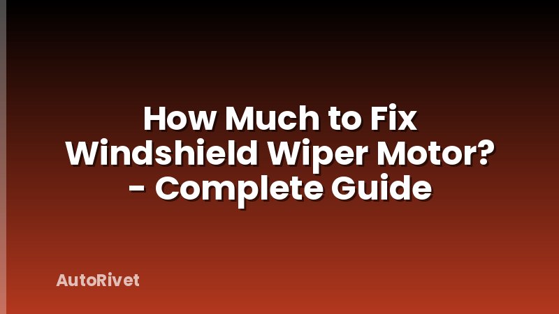 How Much to Fix Windshield Wiper Motor? - Complete Guide